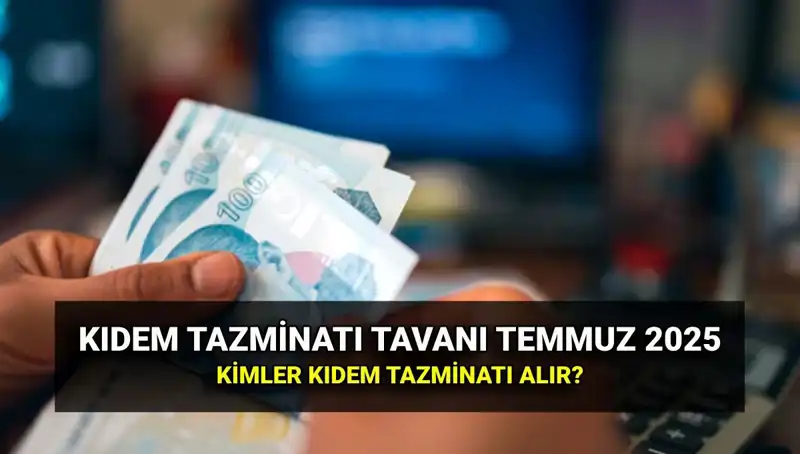 Temmuz 2025 Kıdem Tazminatı Tavan Ücreti Açıklandı: Kimler Faydalanabilir?